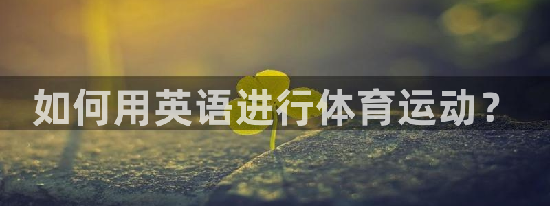 JJB竞技宝官方正版app集团官网首页:如何用英语进行体育运